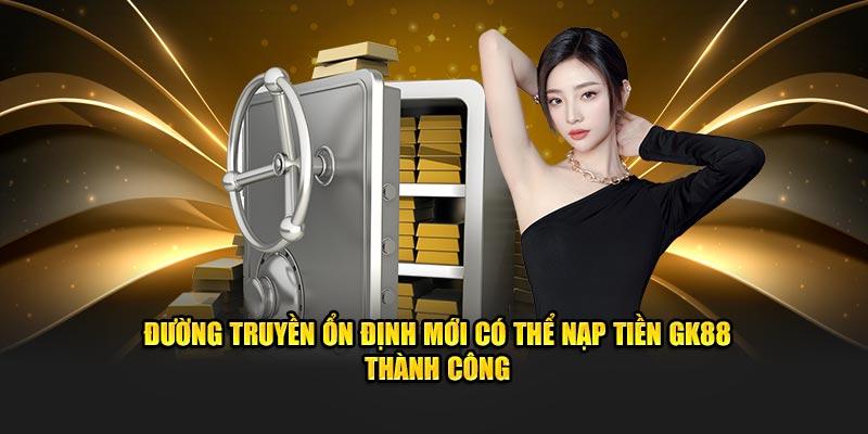 Đường truyền ổn định mới có thể nạp tiền Gk88 thành công